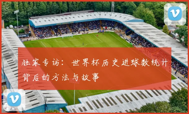 独家专访：世界杯历史进球数统计背后的方法与故事