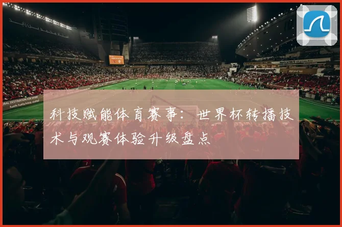 科技赋能体育赛事：世界杯转播技术与观赛体验升级盘点