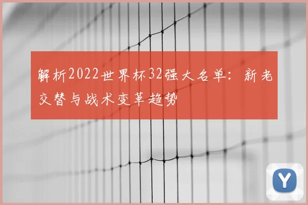 解析2022世界杯32强大名单：新老交替与战术变革趋势