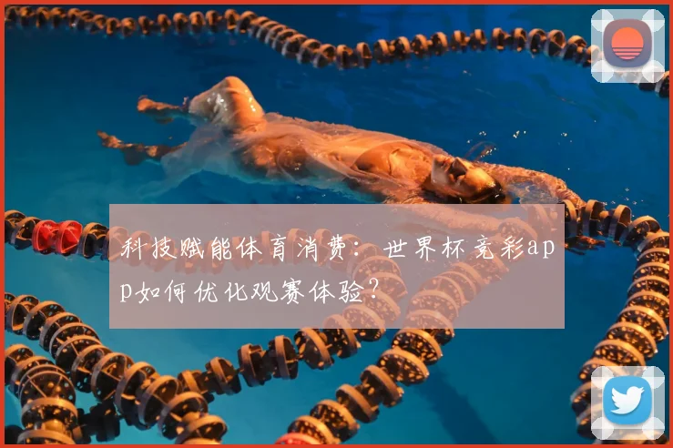 科技赋能体育消费：世界杯竞彩app如何优化观赛体验？