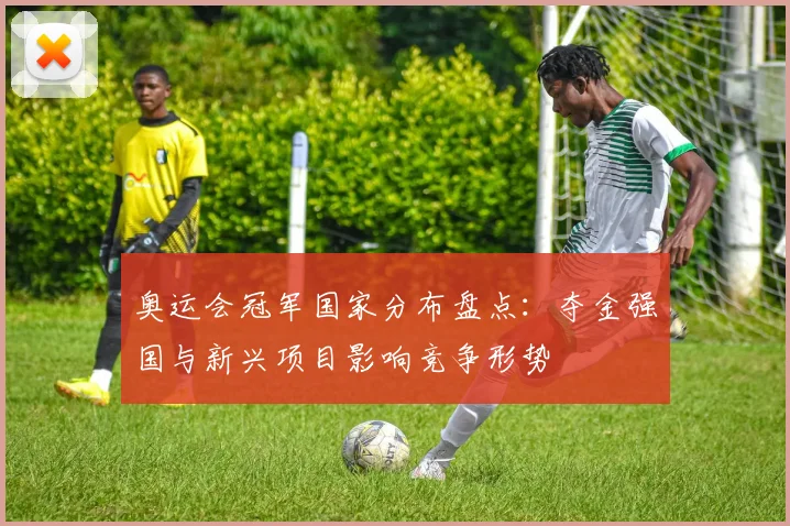 奥运会冠军国家分布盘点：夺金强国与新兴项目影响竞争形势