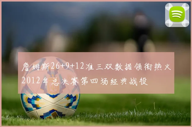 詹姆斯26+9+12准三双数据领衔热火2012年总决赛第四场经典战役