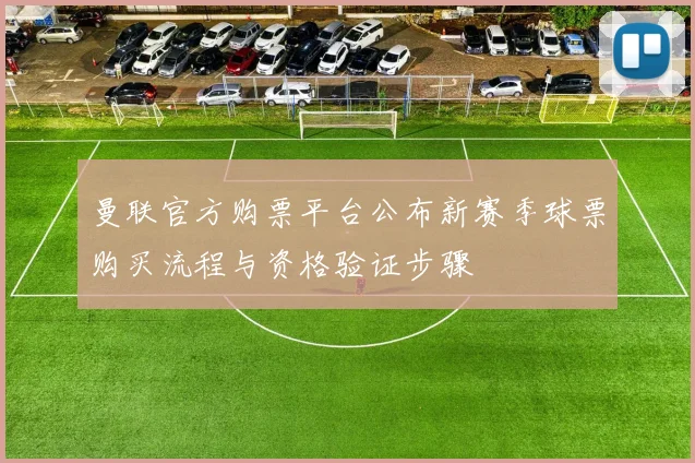 曼联官方购票平台公布新赛季球票购买流程与资格验证步骤
