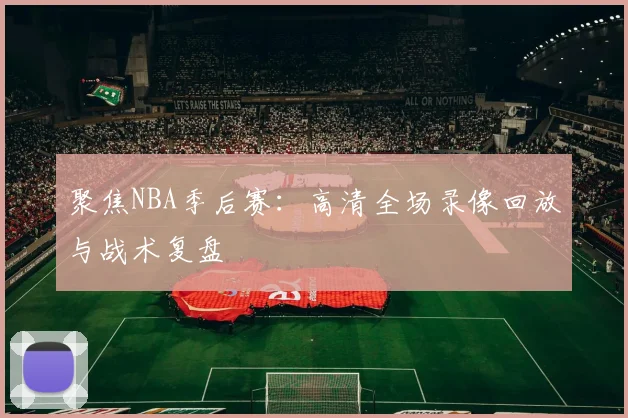聚焦NBA季后赛：高清全场录像回放与战术复盘