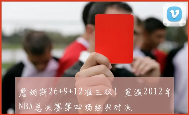 詹姆斯26+9+12准三双！重温2012年NBA总决赛第四场经典对决