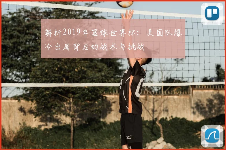 解析2019年篮球世界杯：美国队爆冷出局背后的战术与挑战
