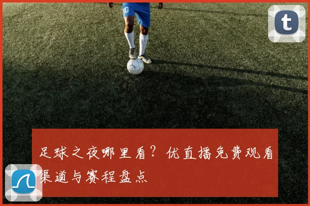 足球之夜哪里看？优直播免费观看渠道与赛程盘点