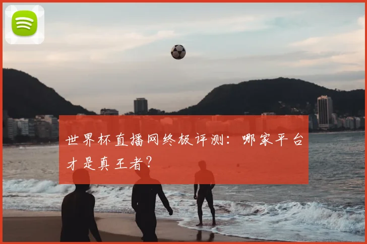 世界杯直播网终极评测：哪家平台才是真王者？