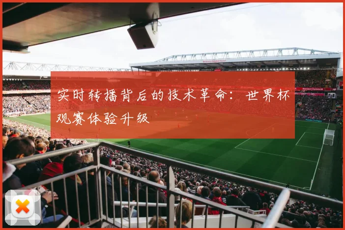 实时转播背后的技术革命:世界杯观赛体验升级
