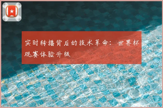 实时转播背后的技术革命：世界杯观赛体验升级