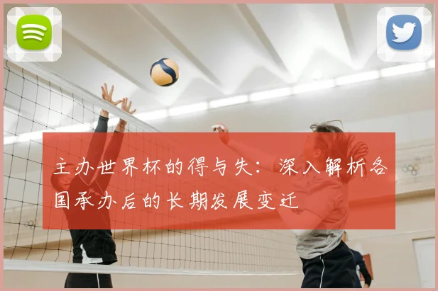 主办世界杯的得与失:深入解析各国承办后的长期发展变迁