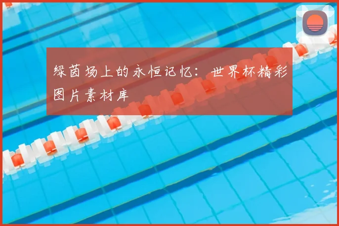 绿茵场上的永恒记忆：世界杯精彩图片素材库