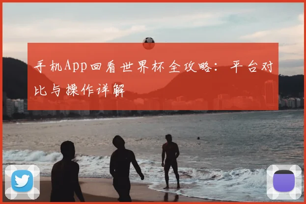 手机App回看世界杯全攻略：平台对比与操作详解