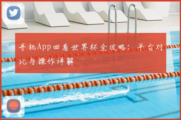 手机App回看世界杯全攻略：平台对比与操作详解