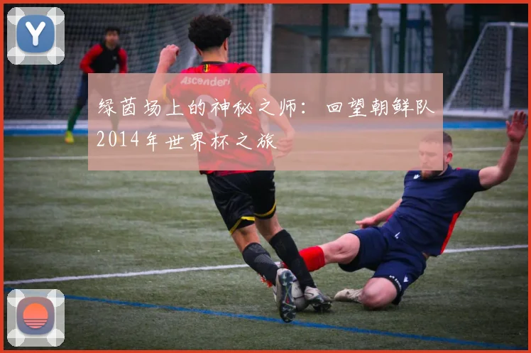 绿茵场上的神秘之师：回望朝鲜队2014年世界杯之旅