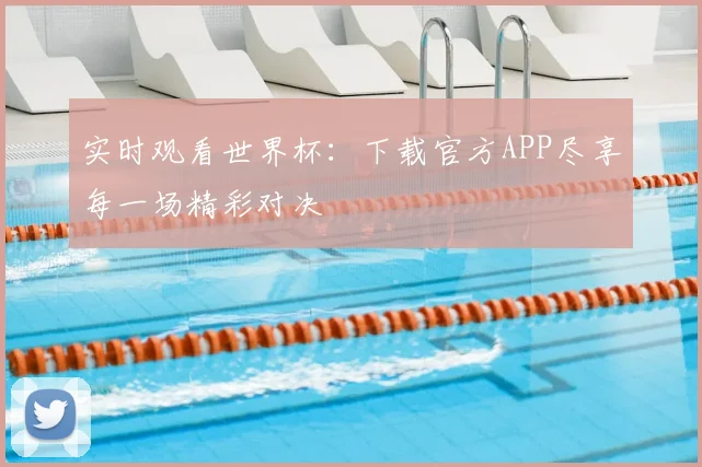 实时观看世界杯：下载官方APP尽享每一场精彩对决