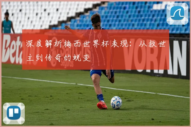 深度解析梅西世界杯表现：从救世主到传奇的蜕变