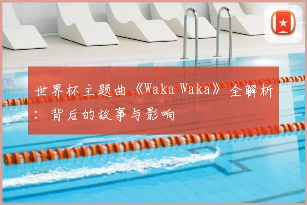世界杯主题曲《Waka Waka》全解析:背后的故事与影响