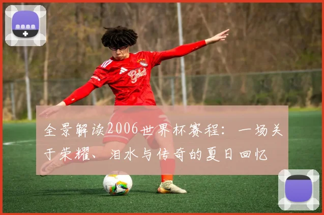 全景解读2006世界杯赛程:一场关于荣耀、泪水与传奇的夏日回忆