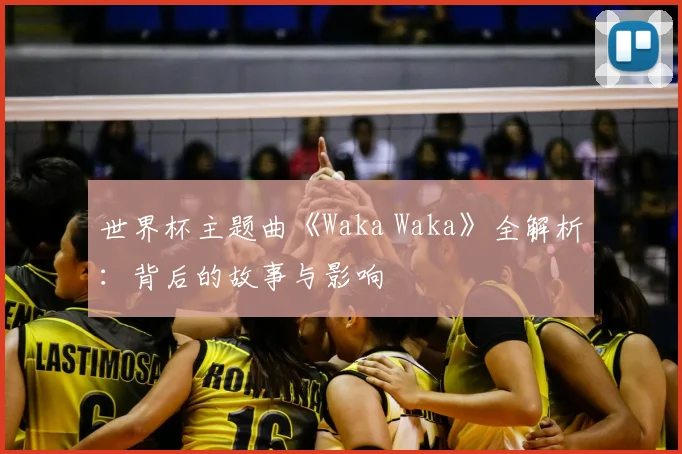 世界杯主题曲《Waka Waka》全解析：背后的故事与影响