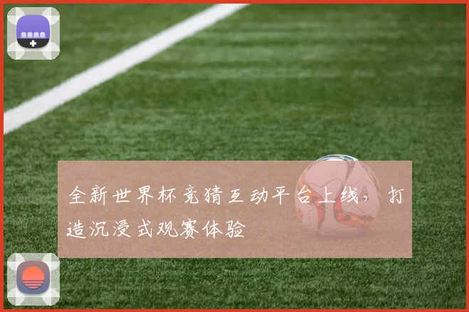 全新世界杯竞猜互动平台上线，打造沉浸式观赛体验