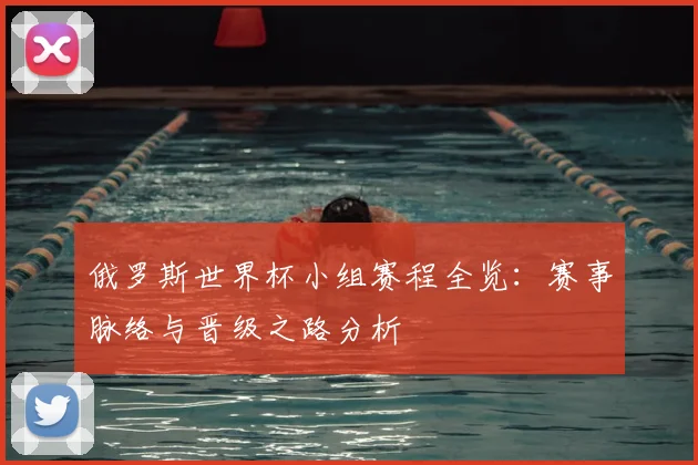 俄罗斯世界杯小组赛程全览：赛事脉络与晋级之路分析
