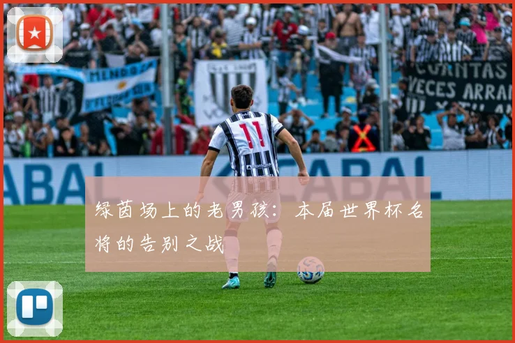绿茵场上的老男孩：本届世界杯名将的告别之战