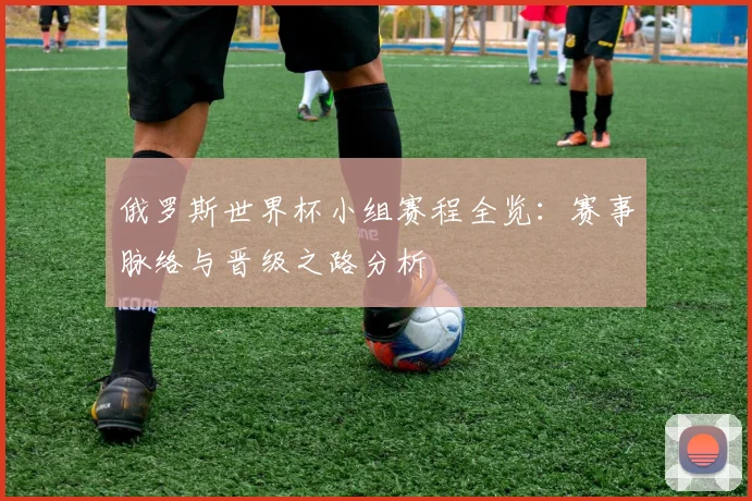 俄罗斯世界杯小组赛程全览：赛事脉络与晋级之路分析