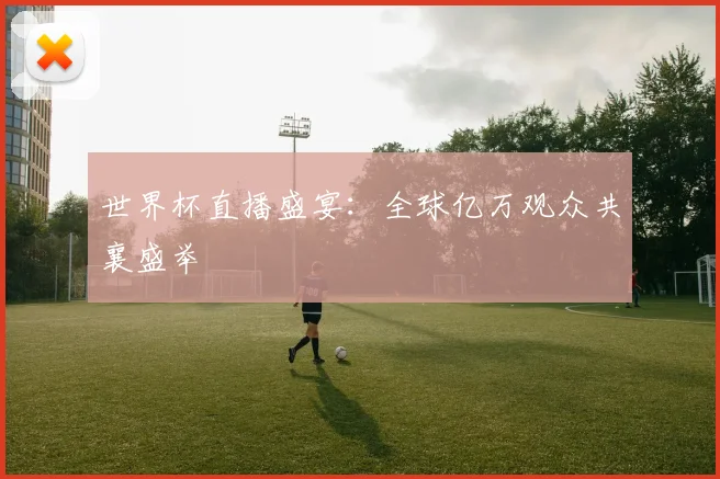 世界杯直播盛宴：全球亿万观众共襄盛举