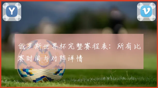 俄罗斯世界杯完整赛程表：所有比赛时间与对阵详情