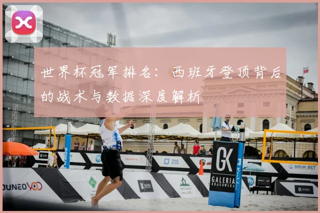 世界杯冠军排名：西班牙登顶背后的战术与数据深度解析