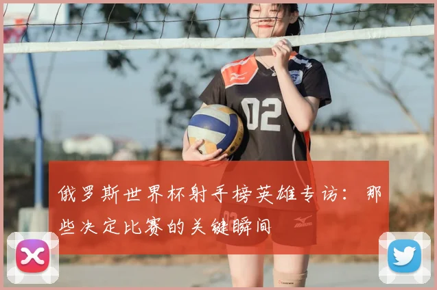 俄罗斯世界杯射手榜英雄专访：那些决定比赛的关键瞬间