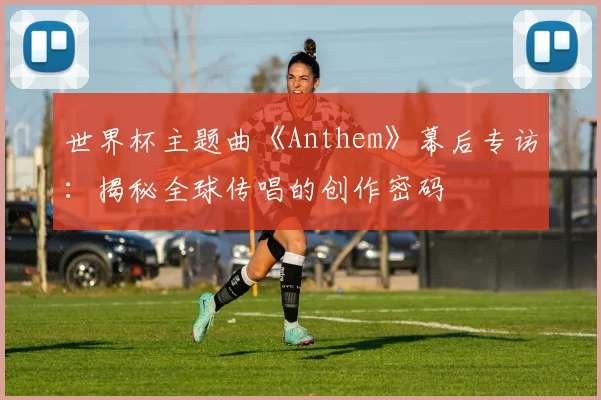 世界杯主题曲《Anthem》幕后专访:揭秘全球传唱的创作密码