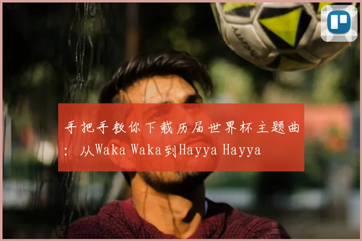手把手教你下载历届世界杯主题曲：从Waka Waka到Hayya Hayya