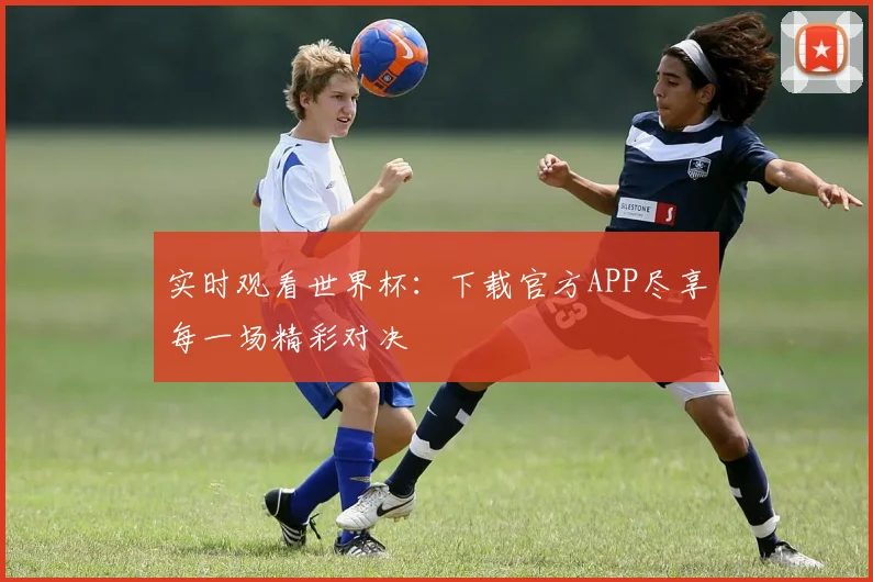 实时观看世界杯：下载官方APP尽享每一场精彩对决
