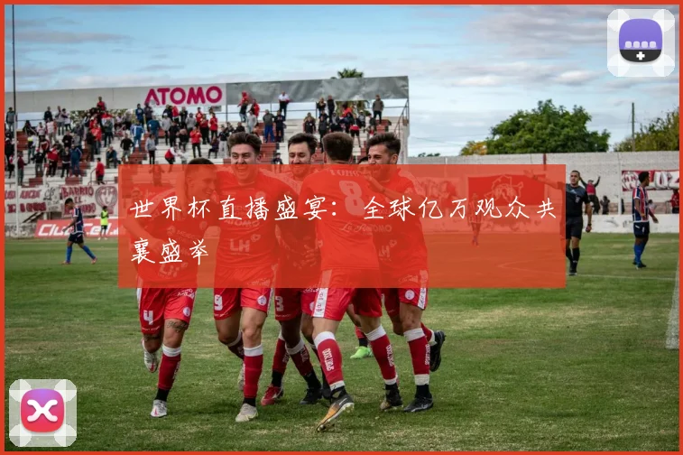 世界杯直播盛宴：全球亿万观众共襄盛举