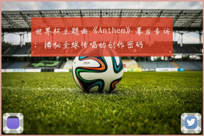 世界杯主题曲《Anthem》幕后专访：揭秘全球传唱的创作密码