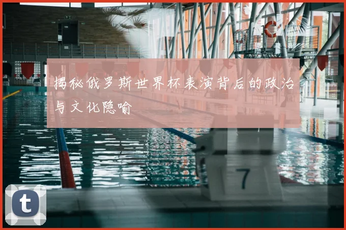 揭秘俄罗斯世界杯表演背后的政治与文化隐喻