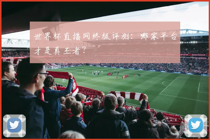 世界杯直播网终极评测：哪家平台才是真王者？